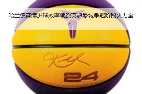 哈兰德连续进球效率领跑英超曼城争冠阶段火力全开