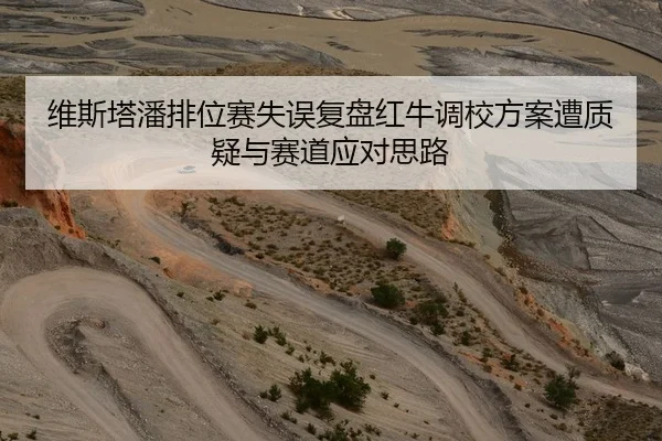 维斯塔潘排位赛失误复盘红牛调校方案遭质疑与赛道应对思路